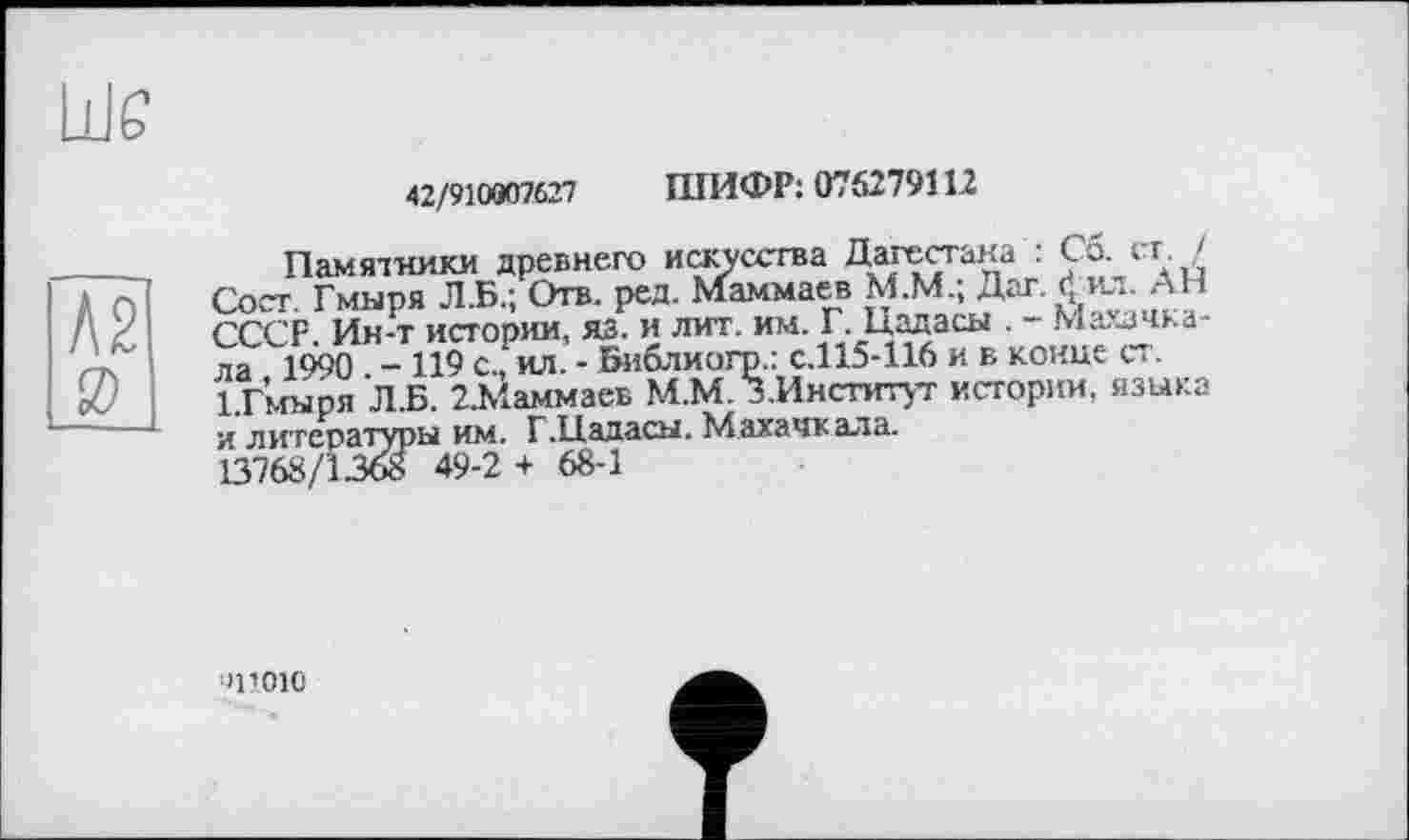 ﻿Л2 0
42/910007627 ШИФР: 075279112
Памятники древнего искусства Дагестана : Со. ст. / Сост Гмыря Л.Б.; Отв. ред. Маммаев М.М.; Дат. фил. АН СССР. Ин-т истории, яз. и лит. им. Г. Цадасы . - Махачкала 1990 -119 с., ил. - Библиогр.: с.115-116 и в конце ст. 1.Гмыря Л.Б. 2.Маммаев М.М. З.Институт истории, языка и литературы им. Г.Цадасы. Махачкала.
13768/1368 49-2 + 68-1
'ПОЮ